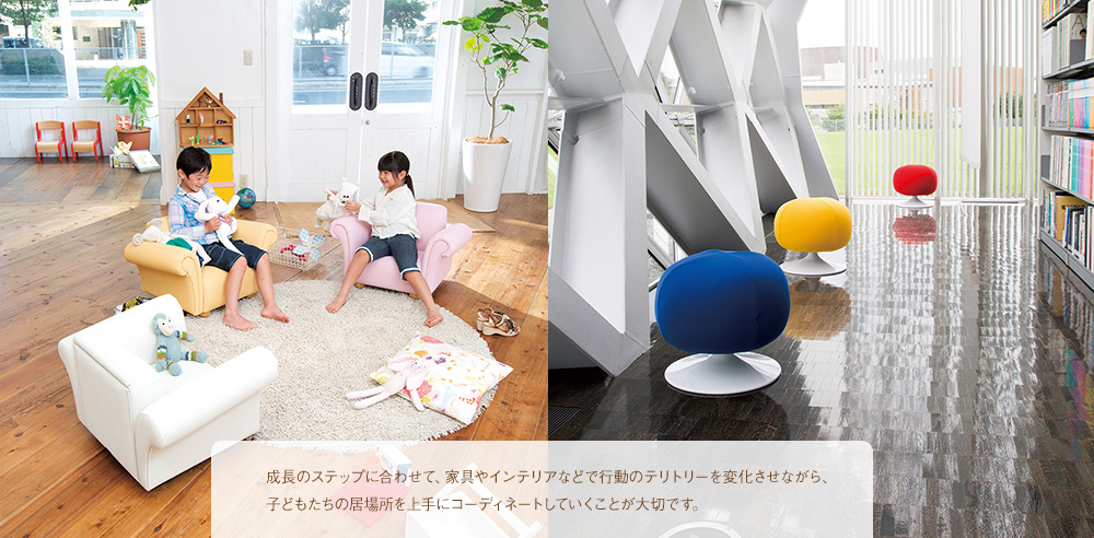 成長のステップに合わせて、家具やインテリアなどで行動のテリトリーを変化させながら、子どもたちの居場所を上手にコーディネートしていくことが大切です。